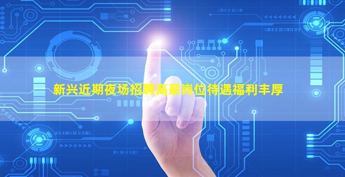 新兴近期夜场招聘高薪岗位待遇福利丰厚